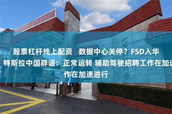 股票杠杆线上配资   数据中心关停？FSD入华无望？特斯拉中国辟谣：正常运转 辅助驾驶招聘工作在加速进行