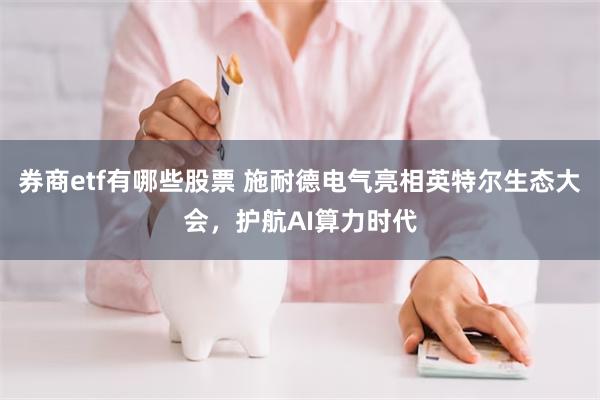 券商etf有哪些股票 施耐德电气亮相英特尔生态大会，护航AI算力时代
