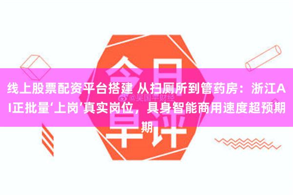 线上股票配资平台搭建 从扫厕所到管药房：浙江AI正批量‘上岗’真实岗位，具身智能商用速度超预期