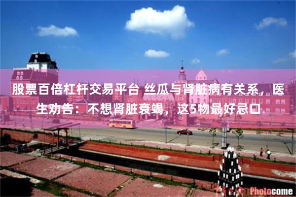 股票百倍杠杆交易平台 丝瓜与肾脏病有关系，医生劝告：不想肾脏衰竭，这5物最好忌口