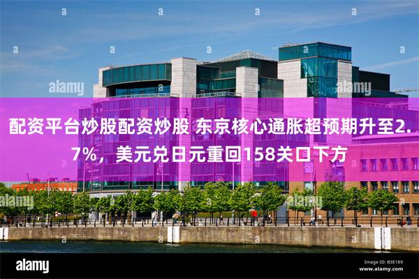 配资平台炒股配资炒股 东京核心通胀超预期升至2.7%，美元兑日元重回158关口下方