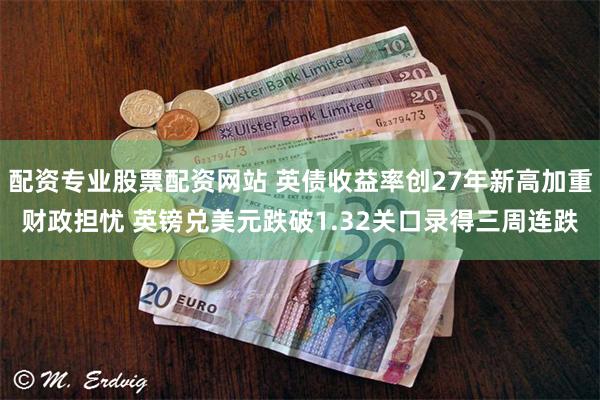 配资专业股票配资网站 英债收益率创27年新高加重财政担忧 英镑兑美元跌破1.32关口录得三周连跌
